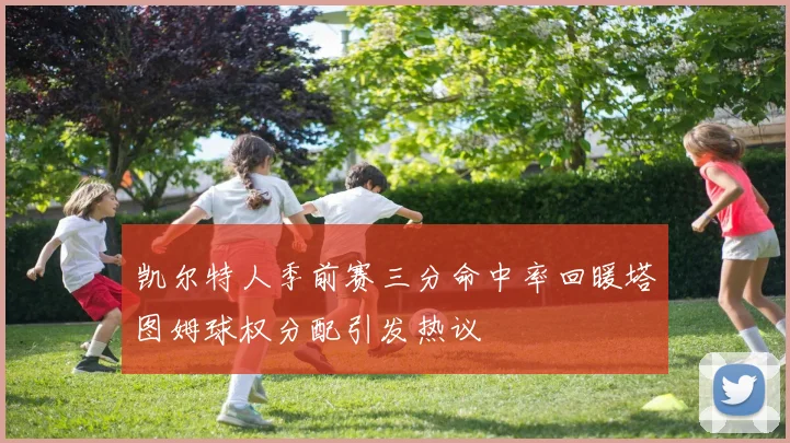 凯尔特人季前赛三分命中率回暖塔图姆球权分配引发热议
