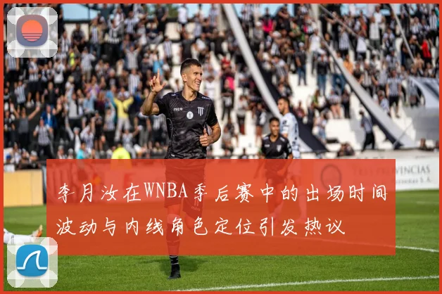 李月汝在WNBA季后赛中的出场时间波动与内线角色定位引发热议