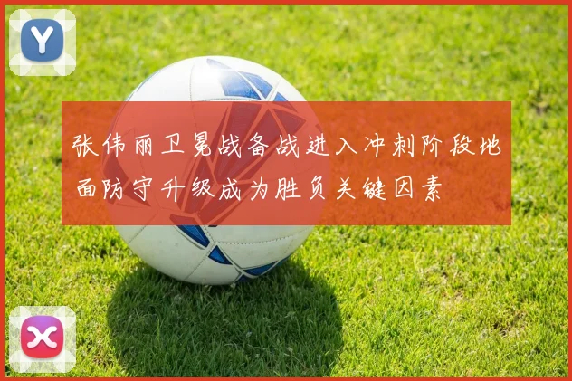 张伟丽卫冕战备战进入冲刺阶段地面防守升级成为胜负关键因素