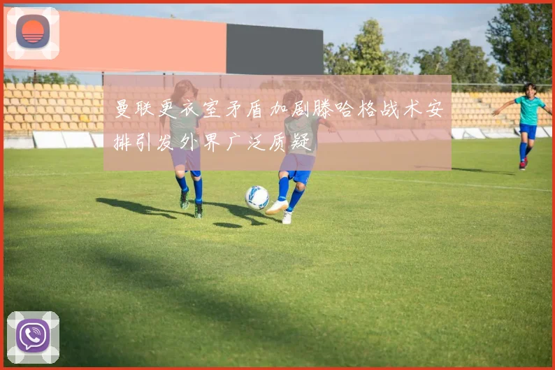 曼联更衣室矛盾加剧滕哈格战术安排引发外界广泛质疑