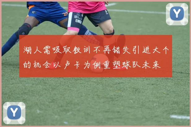 湖人需吸取教训不再错失引进大个的机会以卢卡为例重塑球队未来