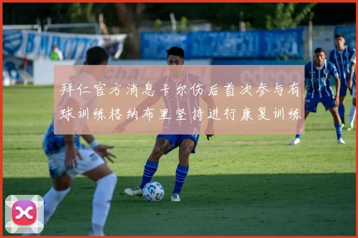 拜仁官方消息卡尔伤后首次参与有球训练格纳布里坚持进行康复训练