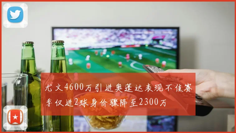 尤文4600万引进奥蓬达表现不佳赛季仅进2球身价骤降至2300万