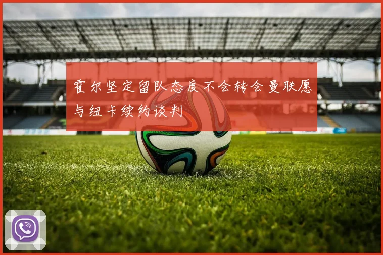霍尔坚定留队态度不会转会曼联愿与纽卡续约谈判