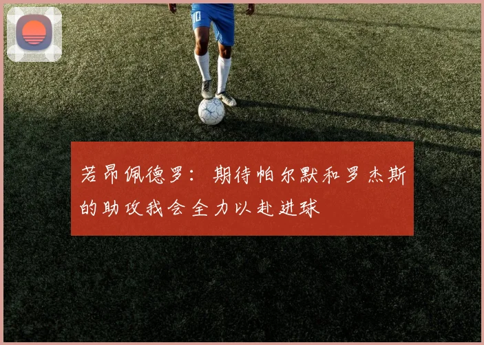 若昂佩德罗：期待帕尔默和罗杰斯的助攻我会全力以赴进球