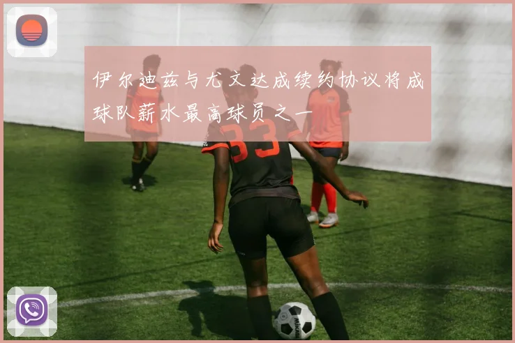 伊尔迪兹与尤文达成续约协议将成球队薪水最高球员之一