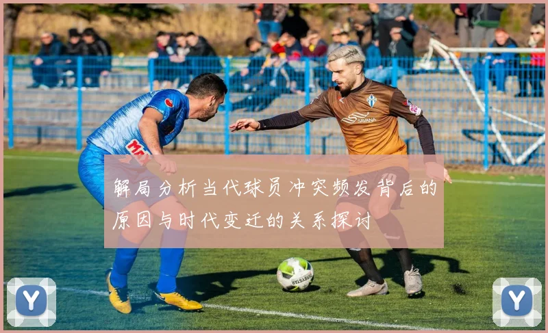 解局分析当代球员冲突频发背后的原因与时代变迁的关系探讨