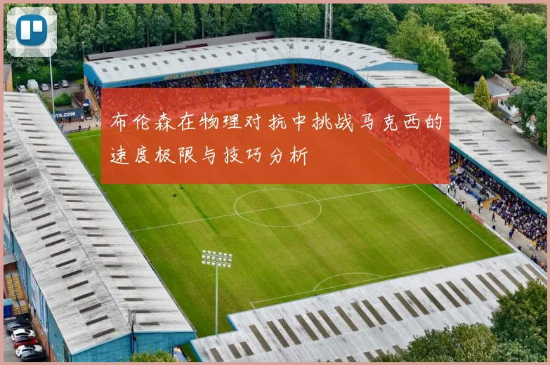 布伦森在物理对抗中挑战马克西的速度极限与技巧分析