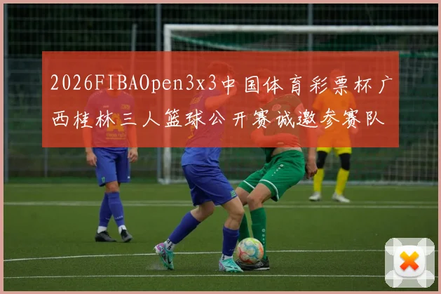2026FIBAOpen3x3中国体育彩票杯广西桂林三人篮球公开赛诚邀参赛队伍报名