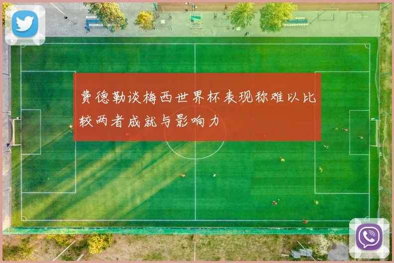 费德勒谈梅西世界杯表现称难以比较两者成就与影响力