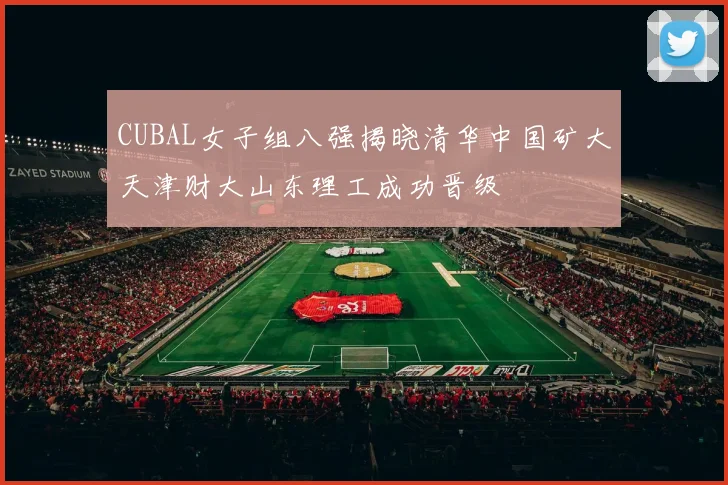CUBAL女子组八强揭晓清华中国矿大天津财大山东理工成功晋级