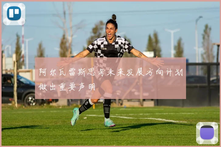阿尔瓦雷斯思考未来发展方向计划做出重要声明