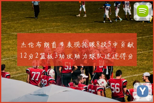 杰伦布朗首节表现抢眼8投5中贡献12分2篮板3助攻助力球队连连得分
