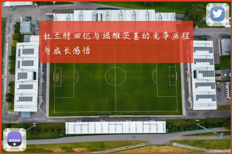 杜兰特回忆与诺维茨基的竞争历程与成长感悟