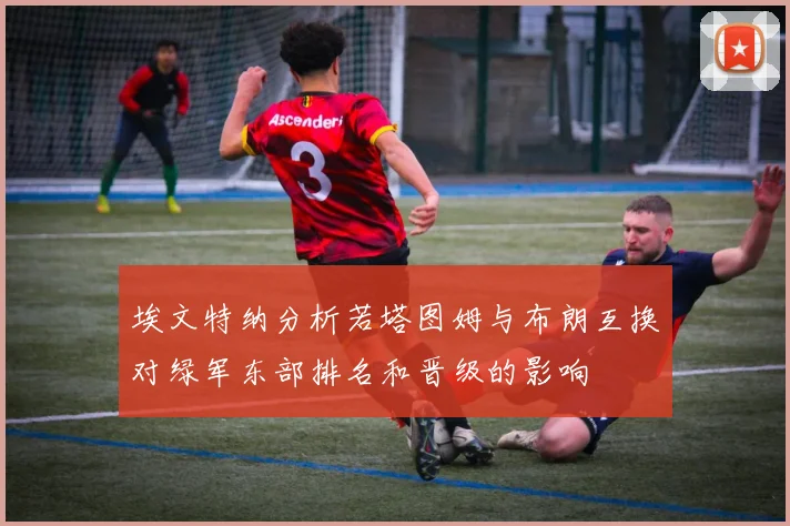 埃文特纳分析若塔图姆与布朗互换对绿军东部排名和晋级的影响