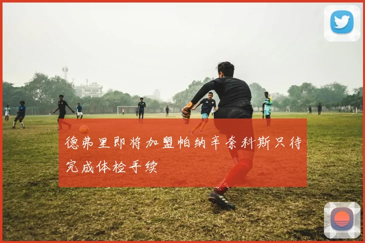 德弗里即将加盟帕纳辛奈科斯只待完成体检手续