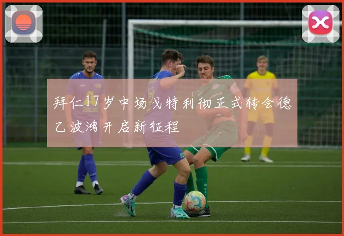 拜仁17岁中场戈特利彻正式转会德乙波鸿开启新征程
