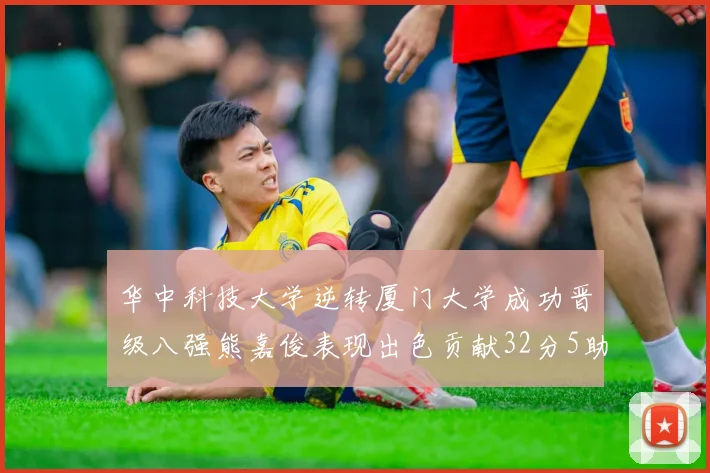 华中科技大学逆转厦门大学成功晋级八强熊嘉俊表现出色贡献32分5助攻5抢断