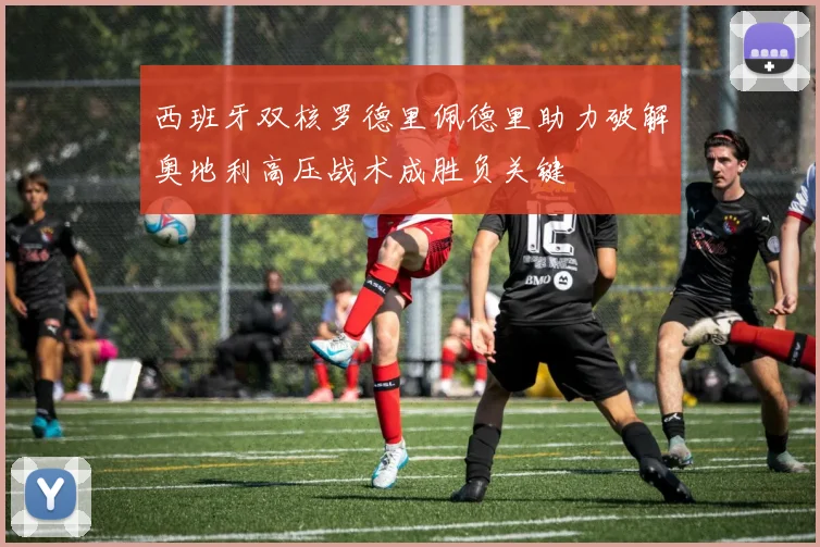 西班牙双核罗德里佩德里助力破解奥地利高压战术成胜负关键