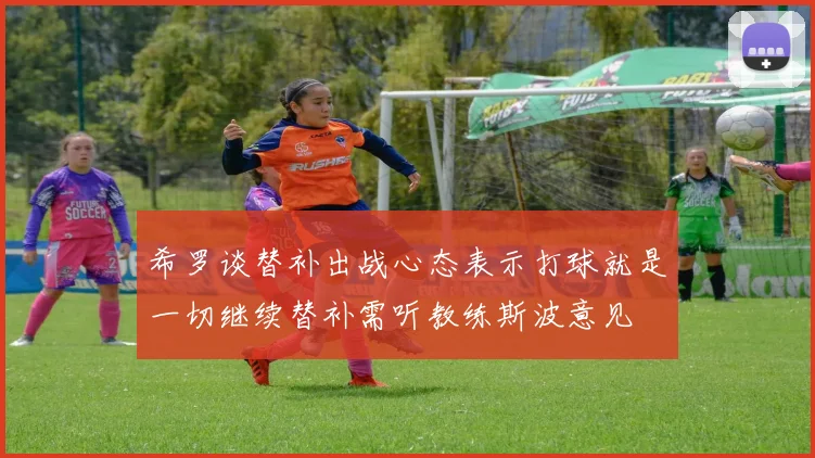 希罗谈替补出战心态表示打球就是一切继续替补需听教练斯波意见