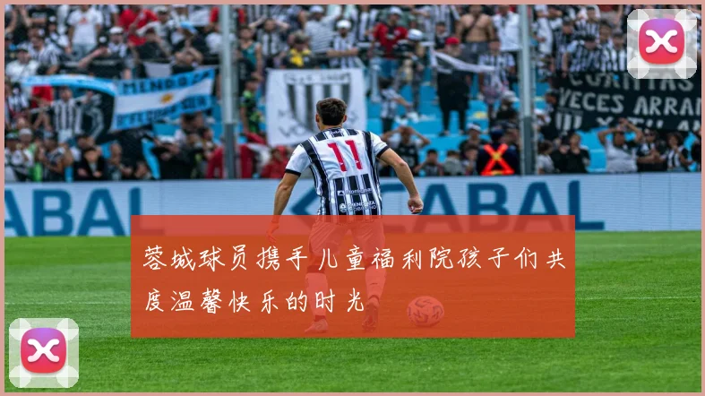 蓉城球员携手儿童福利院孩子们共度温馨快乐的时光