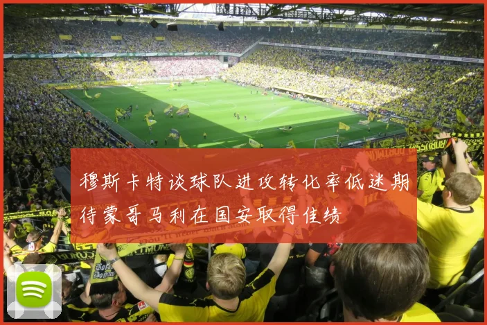 穆斯卡特谈球队进攻转化率低迷期待蒙哥马利在国安取得佳绩