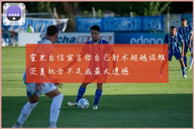 霍里自信宣言称自己射术超越诺维茨基机会不足成最大遗憾