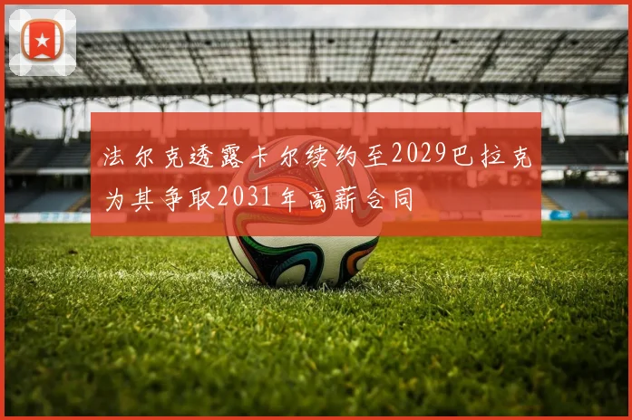法尔克透露卡尔续约至2029巴拉克为其争取2031年高薪合同