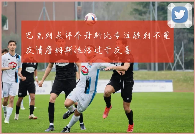 巴克利点评乔丹科比专注胜利不重友情詹姆斯性格过于友善