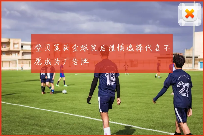 登贝莱获金球奖后谨慎选择代言不愿成为广告牌