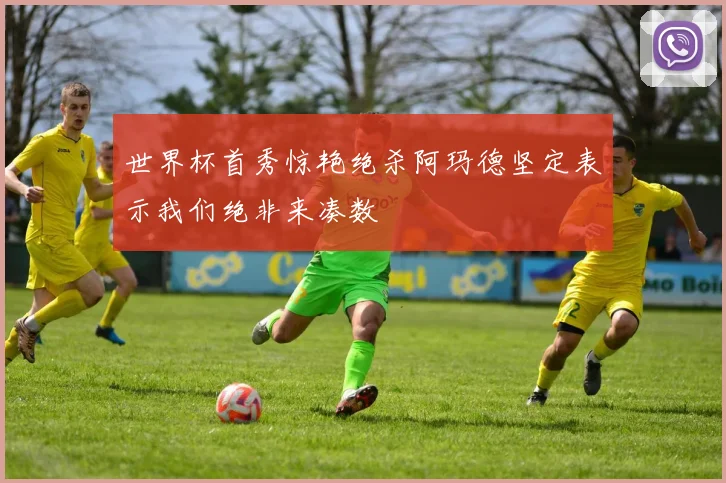 世界杯首秀惊艳绝杀阿玛德坚定表示我们绝非来凑数