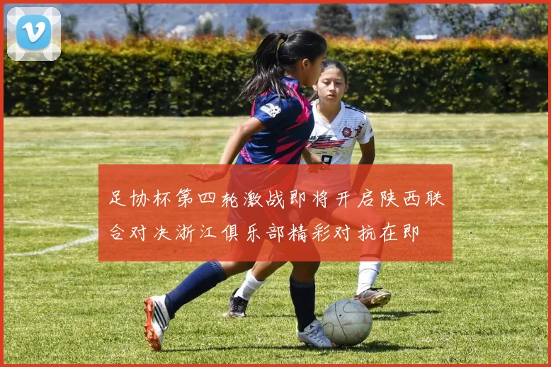 足协杯第四轮激战即将开启陕西联合对决浙江俱乐部精彩对抗在即