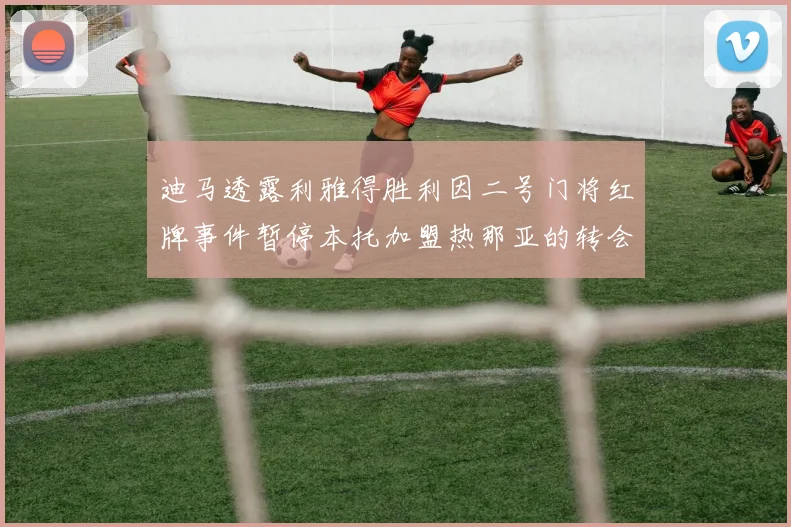 迪马透露利雅得胜利因二号门将红牌事件暂停本托加盟热那亚的转会事宜