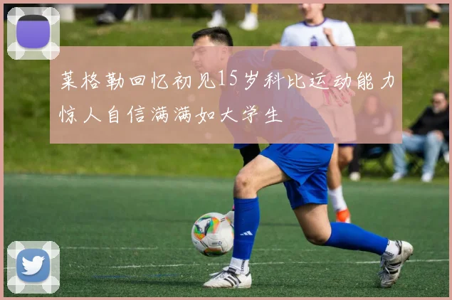 莱格勒回忆初见15岁科比运动能力惊人自信满满如大学生