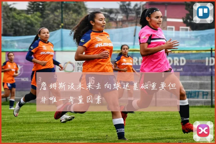 詹姆斯谈未来去向球迷基础重要但非唯一考量因素