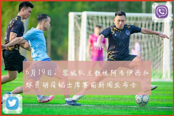 6月19日，蓉城队主教练阿洛伊西和球员胡荷韬出席赛前新闻发布会