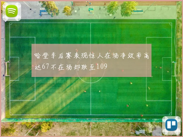 哈登季后赛表现惊人在场净效率高达67不在场却跌至109
