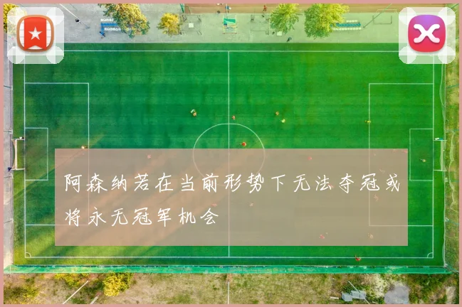 阿森纳若在当前形势下无法夺冠或将永无冠军机会