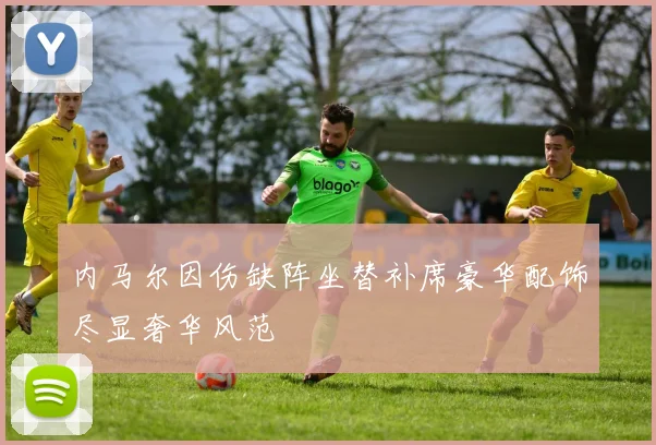内马尔因伤缺阵坐替补席豪华配饰尽显奢华风范