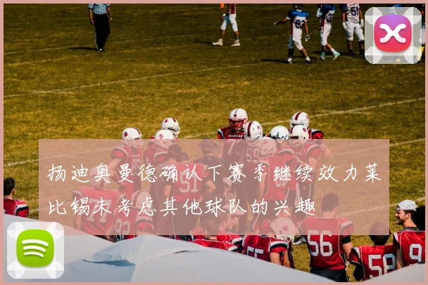 扬迪奥曼德确认下赛季继续效力莱比锡未考虑其他球队的兴趣