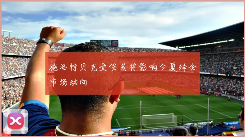 施洛特贝克受伤或将影响今夏转会市场动向