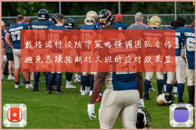 戴格诺特谈防守策略强调团队合作避免急躁抢断对文班的应对效果显著