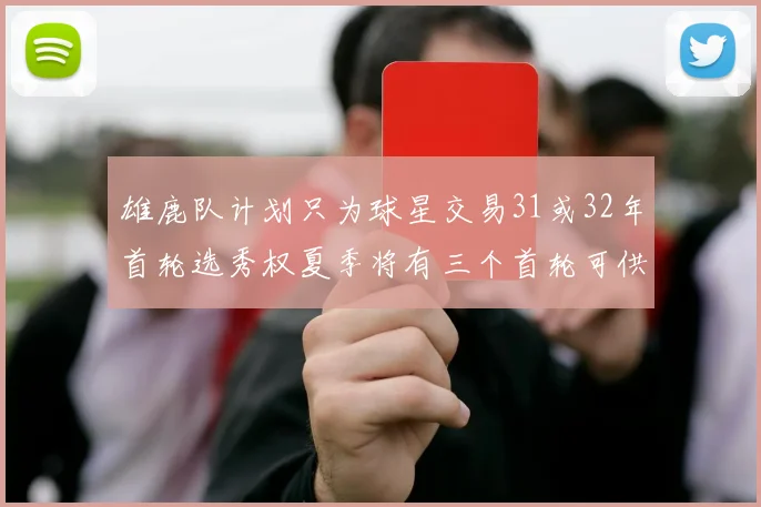 雄鹿队计划只为球星交易31或32年首轮选秀权夏季将有三个首轮可供交易